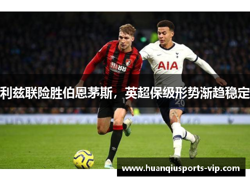 利兹联险胜伯恩茅斯，英超保级形势渐趋稳定