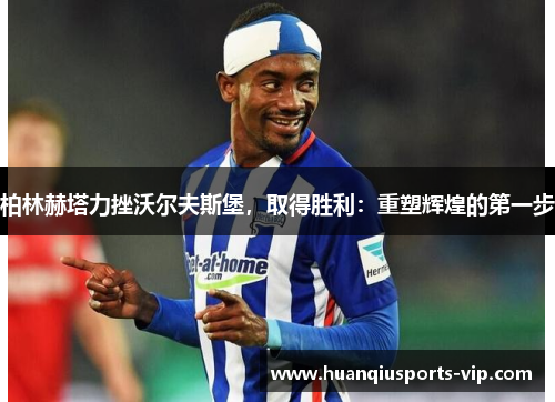 柏林赫塔力挫沃尔夫斯堡，取得胜利：重塑辉煌的第一步