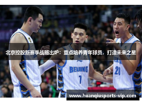 北京控股新赛季战略出炉：重点培养青年球员，打造未来之星