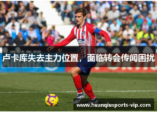 卢卡库失去主力位置，面临转会传闻困扰