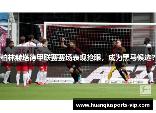 柏林赫塔德甲联赛赛场表现抢眼，成为黑马候选？