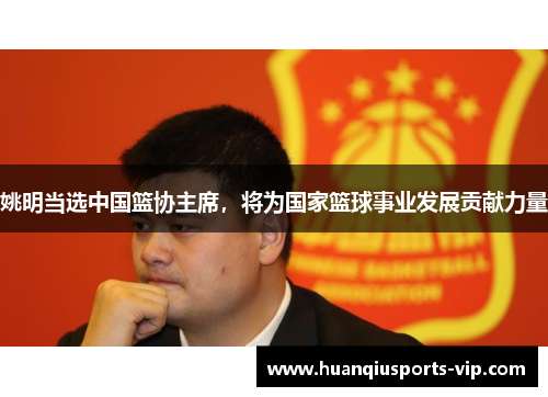 姚明当选中国篮协主席，将为国家篮球事业发展贡献力量