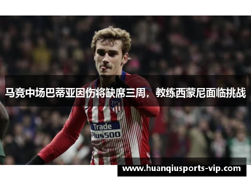 马竞中场巴蒂亚因伤将缺席三周，教练西蒙尼面临挑战