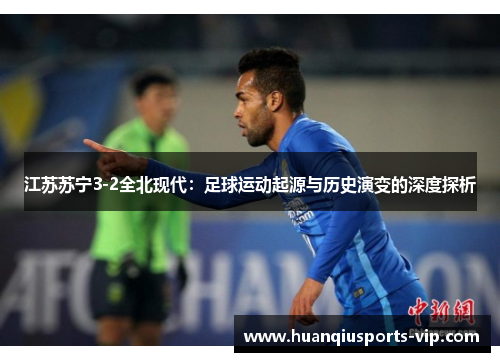 江苏苏宁3-2全北现代：足球运动起源与历史演变的深度探析