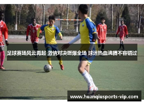 足球赛场风云再起 激情对决燃爆全场 球迷热血沸腾不容错过