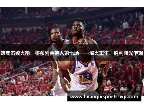 雄鹿击败火箭，将系列赛拖入第七场——浴火重生，胜利曙光乍现