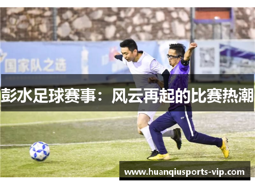 彭水足球赛事：风云再起的比赛热潮