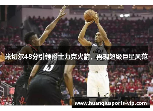 米切尔48分引领爵士力克火箭，再现超级巨星风范