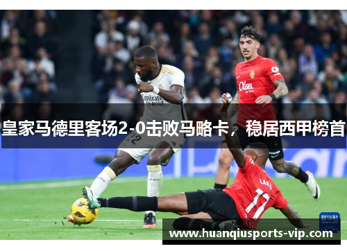 皇家马德里客场2-0击败马略卡，稳居西甲榜首