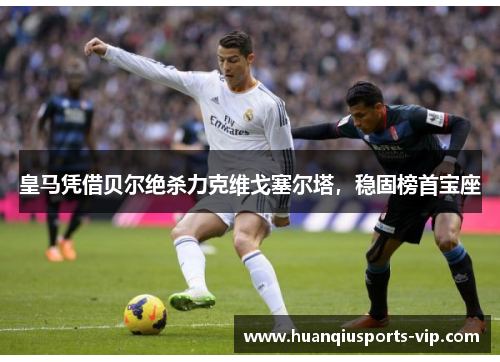 皇马凭借贝尔绝杀力克维戈塞尔塔，稳固榜首宝座
