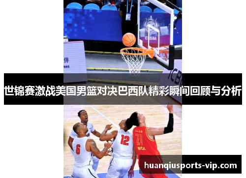 世锦赛激战美国男篮对决巴西队精彩瞬间回顾与分析