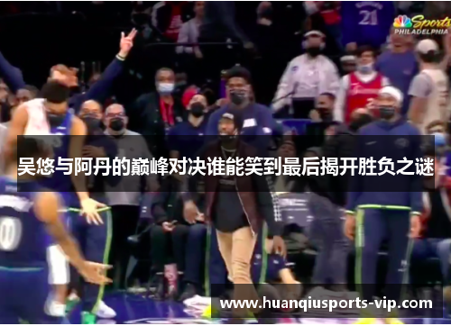 吴悠与阿丹的巅峰对决谁能笑到最后揭开胜负之谜
